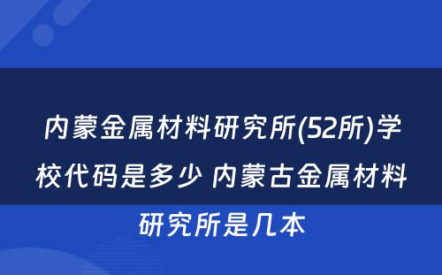 内蒙金属材料研究所(52所)学校代码是多少 内蒙古金属材料研究所是几本