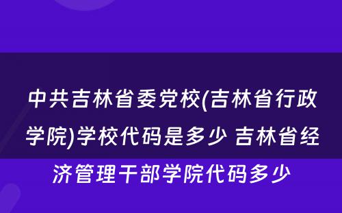 中共吉林省委党校(吉林省行政学院)学校代码是多少 吉林省经济管理干部学院代码多少