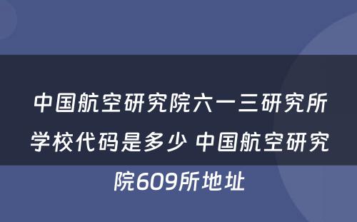 中国航空研究院六一三研究所学校代码是多少 中国航空研究院609所地址