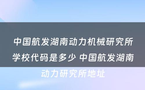 中国航发湖南动力机械研究所学校代码是多少 中国航发湖南动力研究所地址