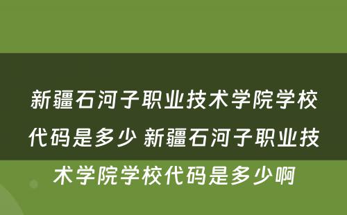 新疆石河子职业技术学院学校代码是多少 新疆石河子职业技术学院学校代码是多少啊