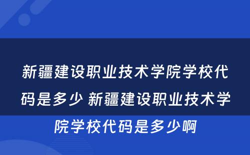 新疆建设职业技术学院学校代码是多少 新疆建设职业技术学院学校代码是多少啊