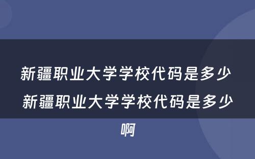 新疆职业大学学校代码是多少 新疆职业大学学校代码是多少啊