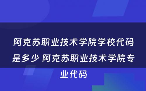 阿克苏职业技术学院学校代码是多少 阿克苏职业技术学院专业代码