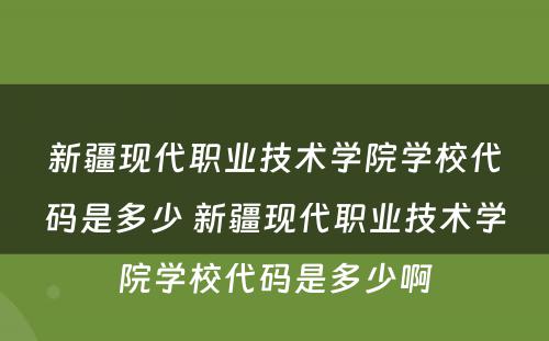 新疆现代职业技术学院学校代码是多少 新疆现代职业技术学院学校代码是多少啊