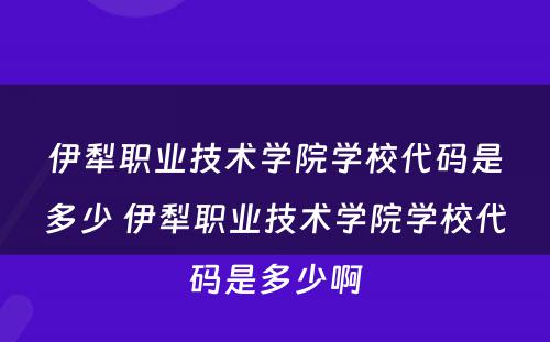 伊犁职业技术学院学校代码是多少 伊犁职业技术学院学校代码是多少啊
