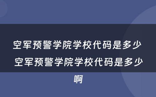 空军预警学院学校代码是多少 空军预警学院学校代码是多少啊
