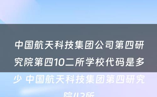 中国航天科技集团公司第四研究院第四10二所学校代码是多少 中国航天科技集团第四研究院42所