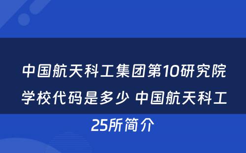 中国航天科工集团第10研究院学校代码是多少 中国航天科工25所简介