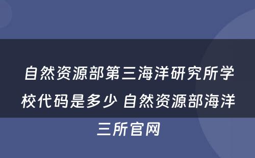 自然资源部第三海洋研究所学校代码是多少 自然资源部海洋三所官网