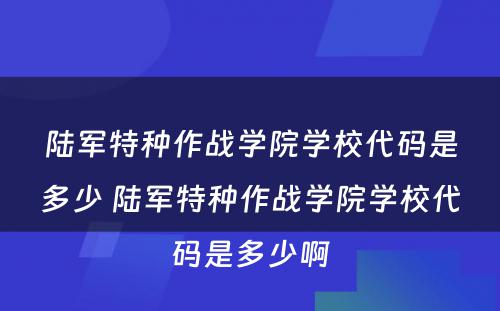 陆军特种作战学院学校代码是多少 陆军特种作战学院学校代码是多少啊