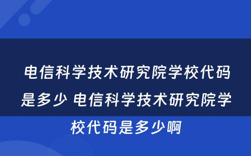 电信科学技术研究院学校代码是多少 电信科学技术研究院学校代码是多少啊
