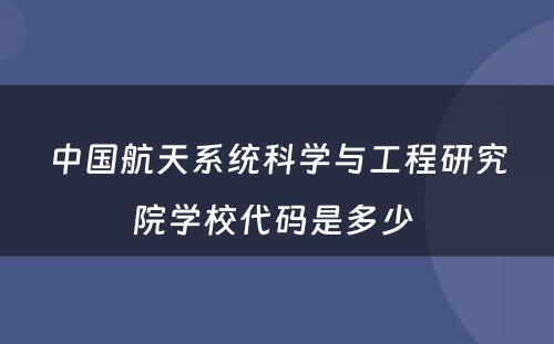 中国航天系统科学与工程研究院学校代码是多少 