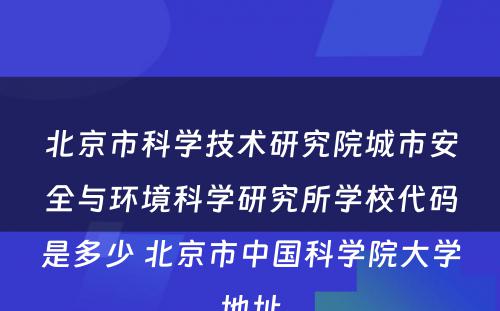 北京市科学技术研究院城市安全与环境科学研究所学校代码是多少 北京市中国科学院大学地址