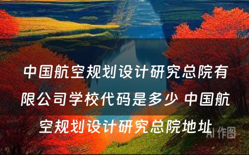 中国航空规划设计研究总院有限公司学校代码是多少 中国航空规划设计研究总院地址