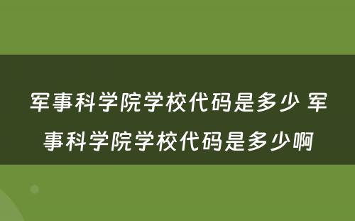 军事科学院学校代码是多少 军事科学院学校代码是多少啊