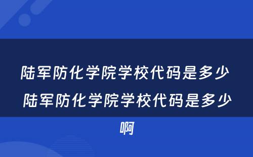 陆军防化学院学校代码是多少 陆军防化学院学校代码是多少啊