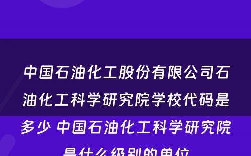 中国石油化工股份有限公司石油化工科学研究院学校代码是多少 中国石油化工科学研究院是什么级别的单位
