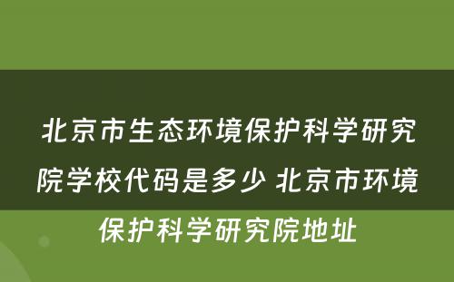 北京市生态环境保护科学研究院学校代码是多少 北京市环境保护科学研究院地址