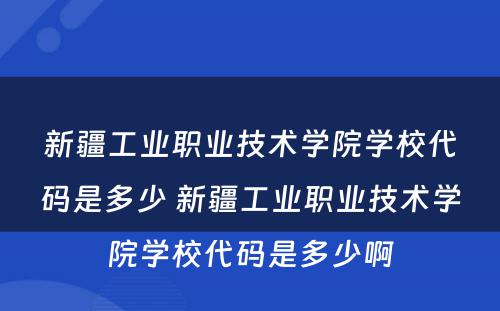新疆工业职业技术学院学校代码是多少 新疆工业职业技术学院学校代码是多少啊