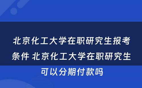 北京化工大学在职研究生报考条件 北京化工大学在职研究生可以分期付款吗