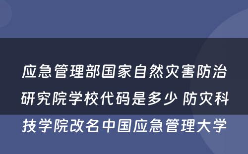 应急管理部国家自然灾害防治研究院学校代码是多少 防灾科技学院改名中国应急管理大学