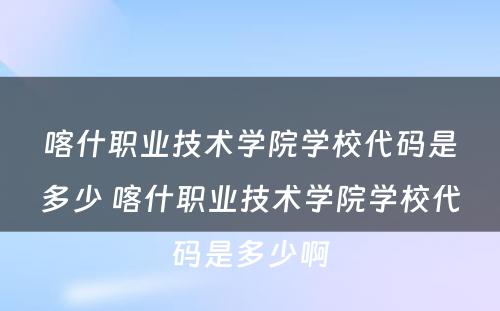 喀什职业技术学院学校代码是多少 喀什职业技术学院学校代码是多少啊
