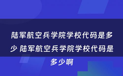 陆军航空兵学院学校代码是多少 陆军航空兵学院学校代码是多少啊