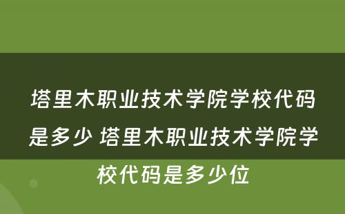 塔里木职业技术学院学校代码是多少 塔里木职业技术学院学校代码是多少位
