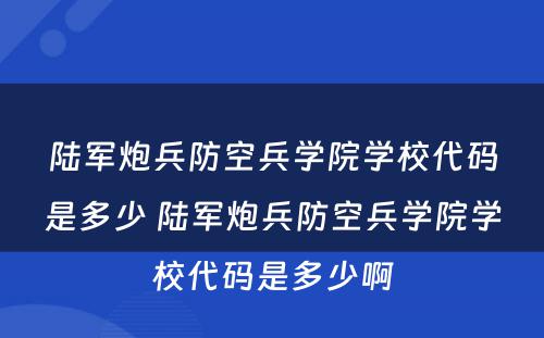 陆军炮兵防空兵学院学校代码是多少 陆军炮兵防空兵学院学校代码是多少啊