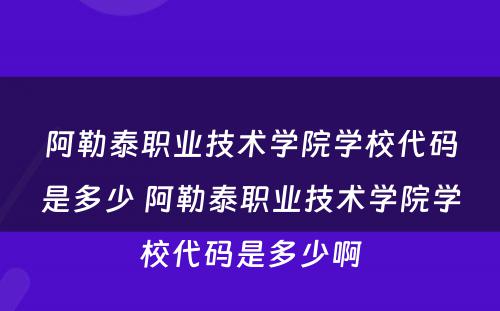 阿勒泰职业技术学院学校代码是多少 阿勒泰职业技术学院学校代码是多少啊