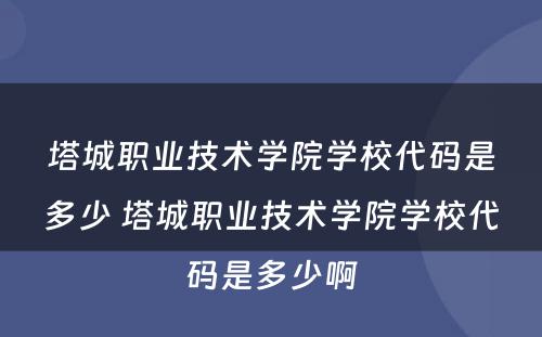 塔城职业技术学院学校代码是多少 塔城职业技术学院学校代码是多少啊