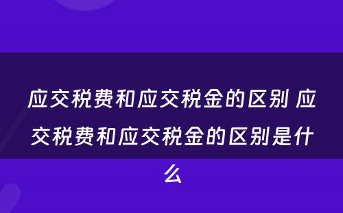 应交税费和应交税金的区别 应交税费和应交税金的区别是什么