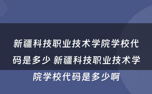 新疆科技职业技术学院学校代码是多少 新疆科技职业技术学院学校代码是多少啊