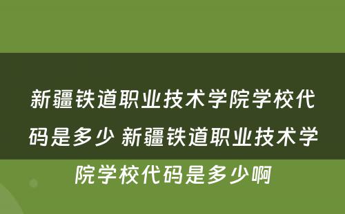 新疆铁道职业技术学院学校代码是多少 新疆铁道职业技术学院学校代码是多少啊