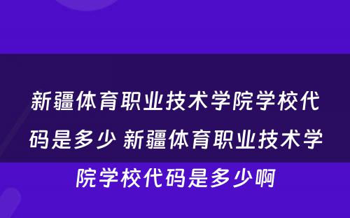 新疆体育职业技术学院学校代码是多少 新疆体育职业技术学院学校代码是多少啊