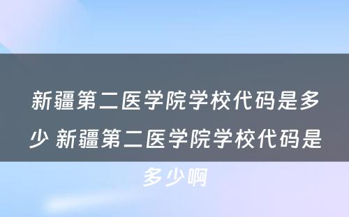 新疆第二医学院学校代码是多少 新疆第二医学院学校代码是多少啊