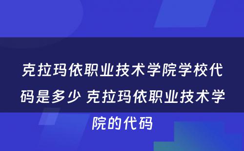 克拉玛依职业技术学院学校代码是多少 克拉玛依职业技术学院的代码