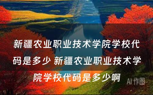 新疆农业职业技术学院学校代码是多少 新疆农业职业技术学院学校代码是多少啊