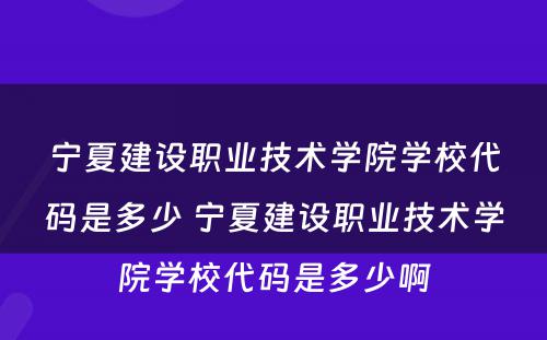 宁夏建设职业技术学院学校代码是多少 宁夏建设职业技术学院学校代码是多少啊