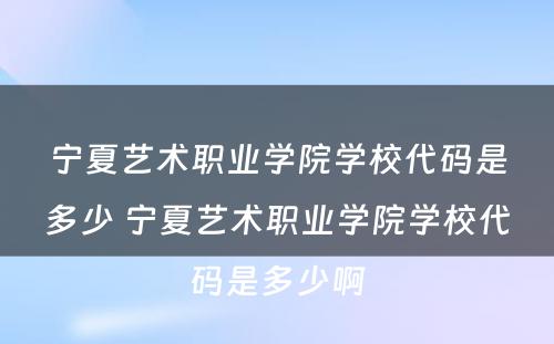 宁夏艺术职业学院学校代码是多少 宁夏艺术职业学院学校代码是多少啊