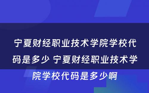 宁夏财经职业技术学院学校代码是多少 宁夏财经职业技术学院学校代码是多少啊