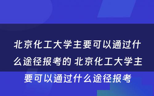 北京化工大学主要可以通过什么途径报考的 北京化工大学主要可以通过什么途径报考