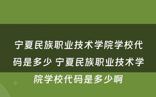 宁夏民族职业技术学院学校代码是多少 宁夏民族职业技术学院学校代码是多少啊