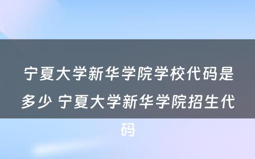 宁夏大学新华学院学校代码是多少 宁夏大学新华学院招生代码