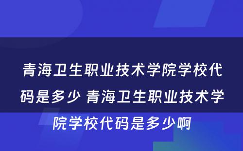 青海卫生职业技术学院学校代码是多少 青海卫生职业技术学院学校代码是多少啊