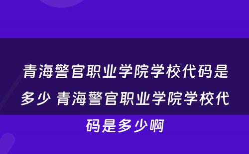 青海警官职业学院学校代码是多少 青海警官职业学院学校代码是多少啊