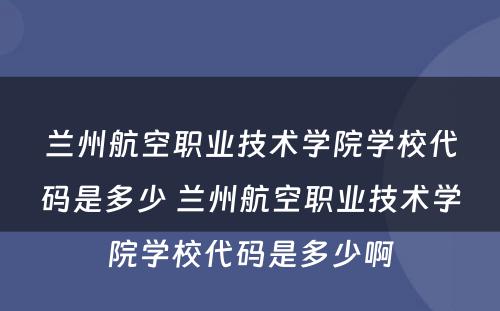 兰州航空职业技术学院学校代码是多少 兰州航空职业技术学院学校代码是多少啊
