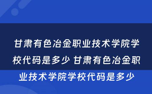 甘肃有色冶金职业技术学院学校代码是多少 甘肃有色冶金职业技术学院学校代码是多少