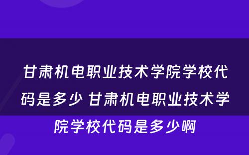 甘肃机电职业技术学院学校代码是多少 甘肃机电职业技术学院学校代码是多少啊